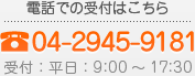 電話での受付はこちら 04-2945-9181 受付：平日：9:00～17:30